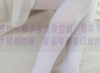 少女秩序 – 看小鱼变身空姐，写真不仅仅是个照相的事，背后可是有门道的！
